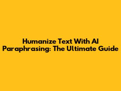 Humanize Text With AI Paraphrasing: The Ultimate Guide