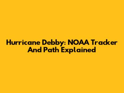 Hurricane Debby: NOAA Tracker And Path Explained