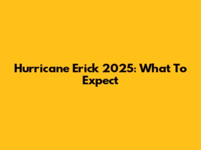 Hurricane Erick 2025: What To Expect