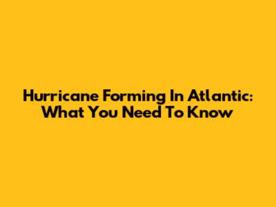 Hurricane Forming In Atlantic: What You Need To Know