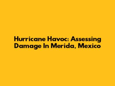 Hurricane Havoc: Assessing Damage In Merida, Mexico