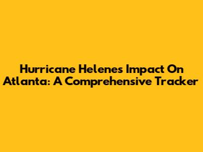 Hurricane Helene's Impact On Atlanta: A Comprehensive Tracker