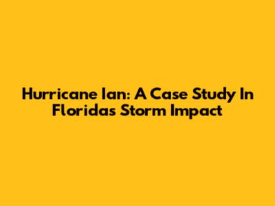 Hurricane Ian: A Case Study In Florida's Storm Impact