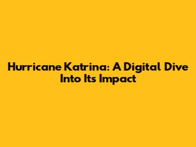 Hurricane Katrina: A Digital Dive Into Its Impact