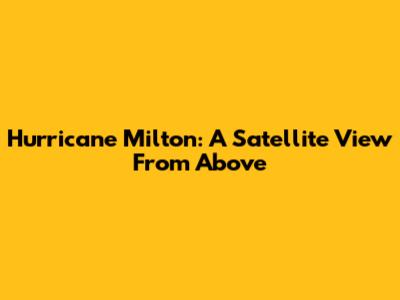Hurricane Milton: A Satellite View From Above