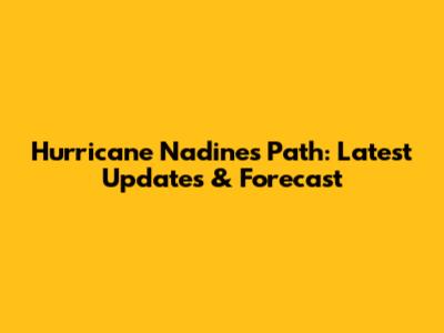Hurricane Nadine's Path: Latest Updates & Forecast