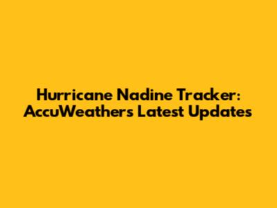Hurricane Nadine Tracker: AccuWeather's Latest Updates