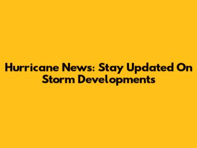 Hurricane News: Stay Updated On Storm Developments