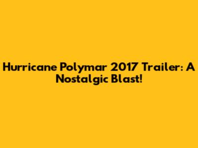 Hurricane Polymar 2017 Trailer: A Nostalgic Blast!