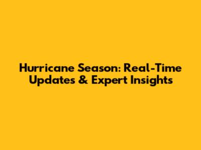 Hurricane Season: Real-Time Updates & Expert Insights
