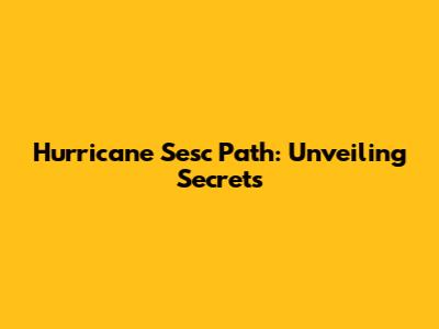 Hurricane Sesc Path: Unveiling Secrets
