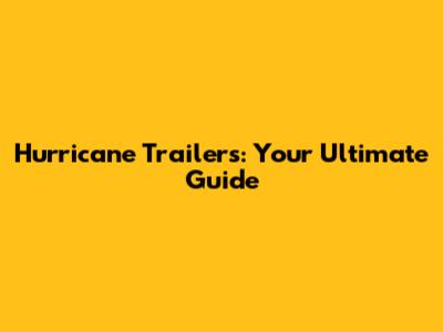 Hurricane Trailers: Your Ultimate Guide