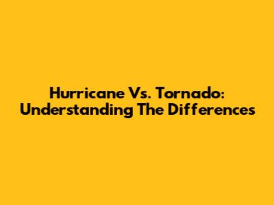 Hurricane Vs. Tornado: Understanding The Differences