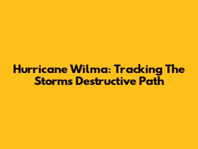 Hurricane Wilma: Tracking The Storm's Destructive Path