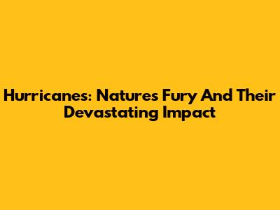 Hurricanes: Nature's Fury And Their Devastating Impact