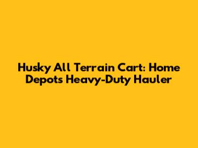 Husky All Terrain Cart: Home Depot's Heavy-Duty Hauler