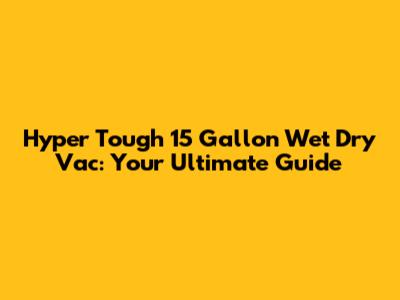 Hyper Tough 15 Gallon Wet Dry Vac: Your Ultimate Guide