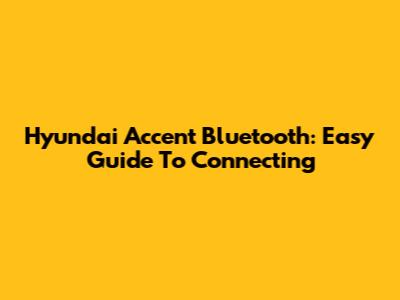 Hyundai Accent Bluetooth: Easy Guide To Connecting