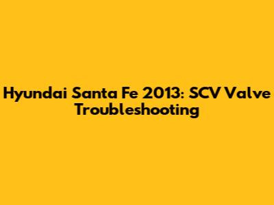 Hyundai Santa Fe 2013: SCV Valve Troubleshooting