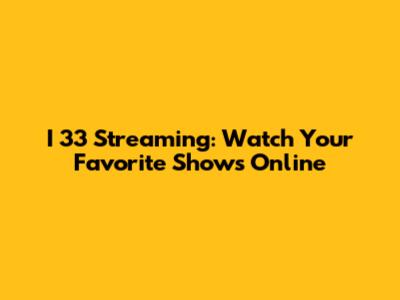 I 33 Streaming: Watch Your Favorite Shows Online