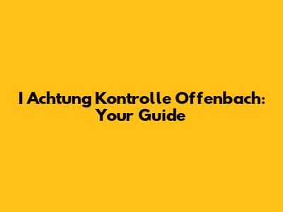 I Achtung Kontrolle Offenbach: Your Guide