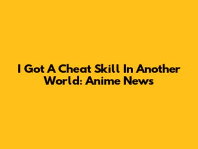 I Got A Cheat Skill In Another World: Anime News