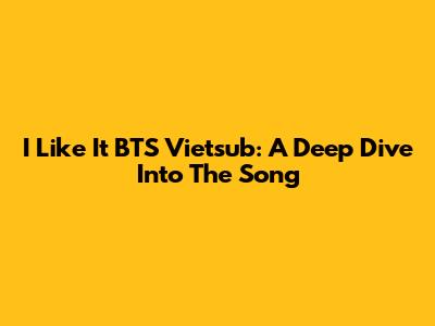 I Like It BTS Vietsub: A Deep Dive Into The Song