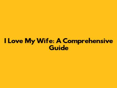 I Love My Wife: A Comprehensive Guide