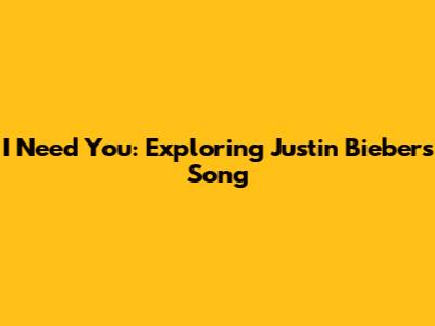 I Need You: Exploring Justin Bieber's Song