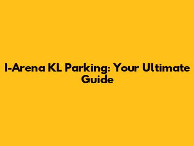 I-Arena KL Parking: Your Ultimate Guide