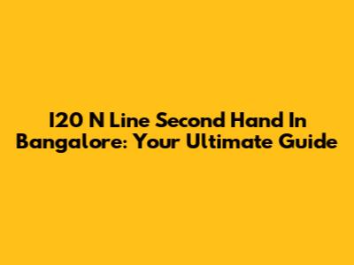 I20 N Line Second Hand In Bangalore: Your Ultimate Guide