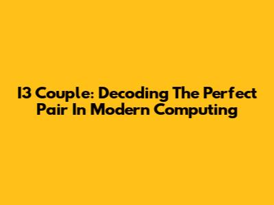 I3 Couple: Decoding The Perfect Pair In Modern Computing