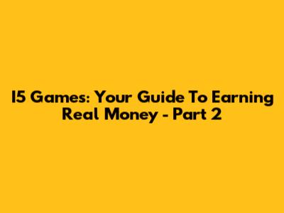 I5 Games: Your Guide To Earning Real Money - Part 2