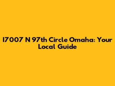 I7007 N 97th Circle Omaha: Your Local Guide