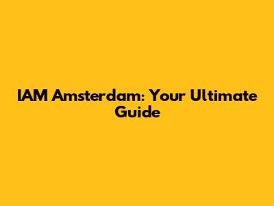 IAM Amsterdam: Your Ultimate Guide