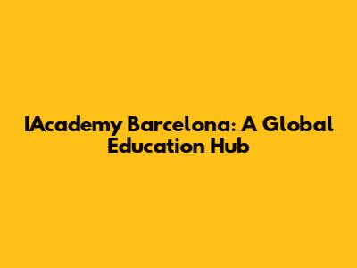 IAcademy Barcelona: A Global Education Hub