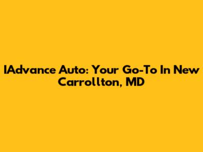 IAdvance Auto: Your Go-To In New Carrollton, MD