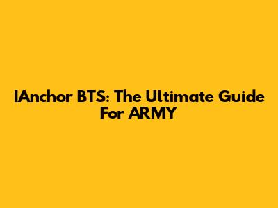 IAnchor BTS: The Ultimate Guide For ARMY