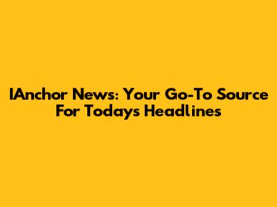 IAnchor News: Your Go-To Source For Today's Headlines