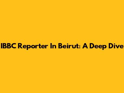 IBBC Reporter In Beirut: A Deep Dive