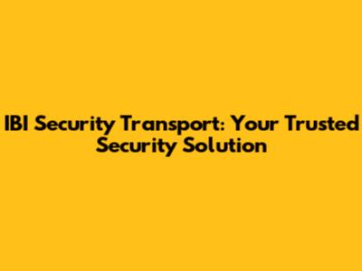 IBI Security Transport: Your Trusted Security Solution