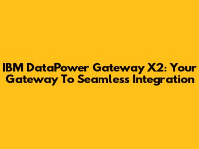 IBM DataPower Gateway X2: Your Gateway To Seamless Integration