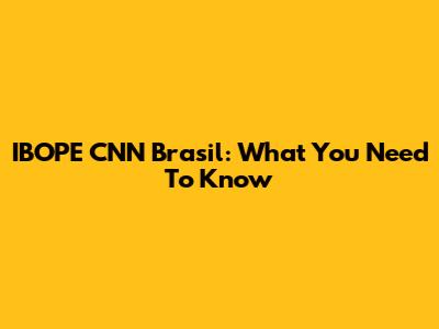 IBOPE CNN Brasil: What You Need To Know