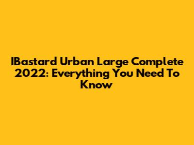 IBastard Urban Large Complete 2022: Everything You Need To Know