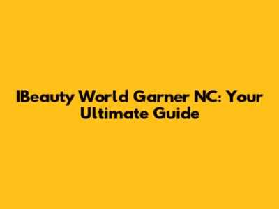 IBeauty World Garner NC: Your Ultimate Guide