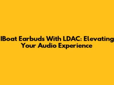 IBoat Earbuds With LDAC: Elevating Your Audio Experience