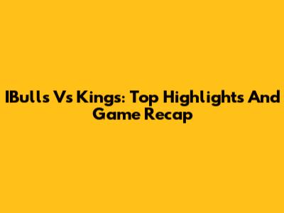 IBulls Vs Kings: Top Highlights And Game Recap