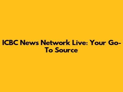 ICBC News Network Live: Your Go-To Source