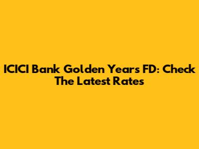 ICICI Bank Golden Years FD: Check The Latest Rates