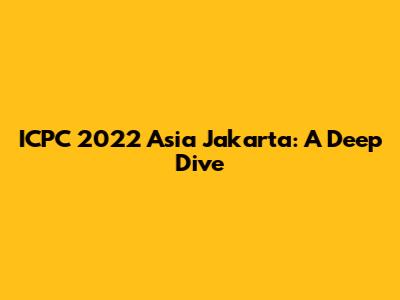 ICPC 2022 Asia Jakarta: A Deep Dive